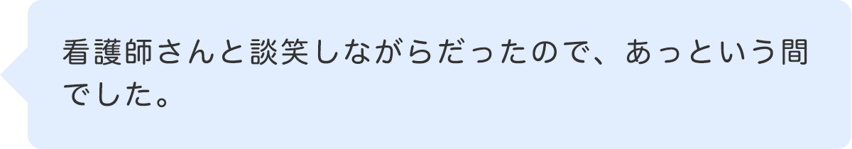 看護師さんと談笑しながらだったので、あっという間でした。