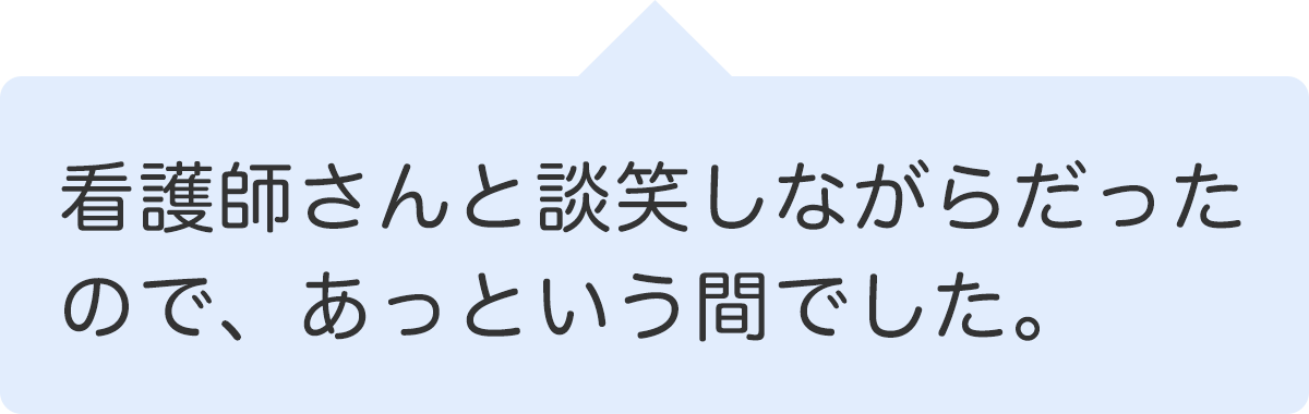 看護師さんと談笑しながらだったので、あっという間でした。