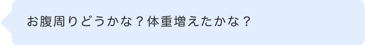 お腹周りどうかな？体重増えたかな？