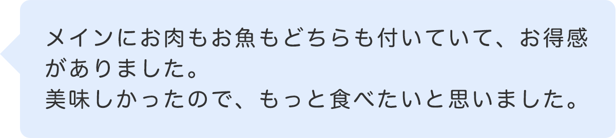 メインにお肉もお魚もどちらも付いていて、お得感がありました。美味しかったので、もっと食べたいと思いました。