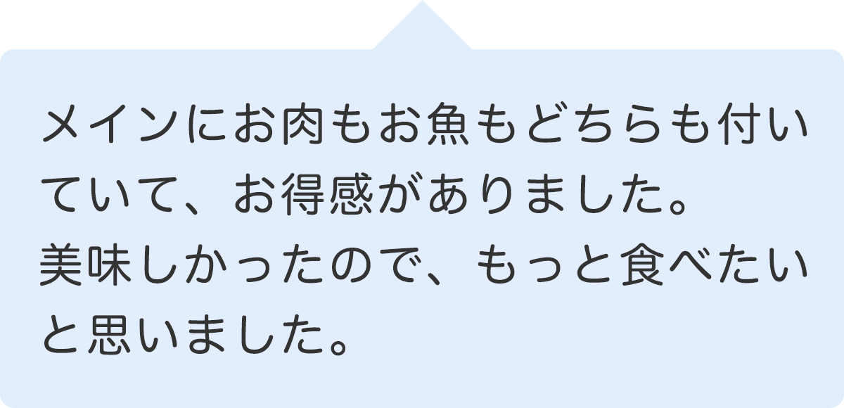 メインにお肉もお魚もどちらも付いていて、お得感がありました。美味しかったので、もっと食べたいと思いました。