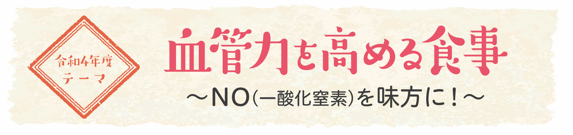 令和4年度テーマ「血管力を高める食事　〜NO（一酸化窒素）を味方に！〜」