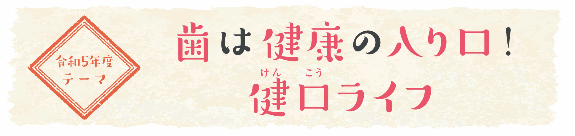 令和5年度テーマ「歯は健康の入り口！ 健口ライフ」